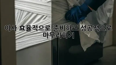 이사, 효율적으로 준비하고 성공적으로 마무리하기